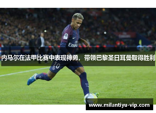 内马尔在法甲比赛中表现神勇，带领巴黎圣日耳曼取得胜利