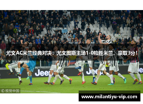 尤文AC米兰经典对决：尤文图斯主场1-0险胜米兰，豪取3分！