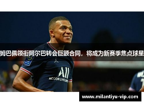 姆巴佩领衔阿尔巴转会巨额合同，将成为新赛季焦点球星