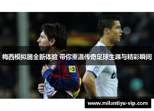 梅西模拟器全新体验 带你重温传奇足球生涯与精彩瞬间 梅西模拟器全新体验 带你重温传奇足球生涯与精彩瞬间