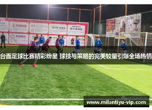 台面足球比赛精彩纷呈 球技与策略的完美较量引爆全场热情