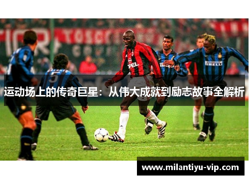 运动场上的传奇巨星：从伟大成就到励志故事全解析