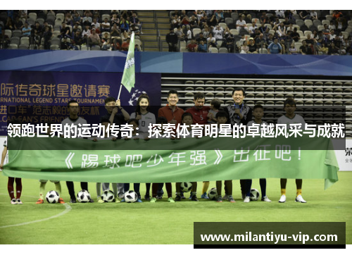 领跑世界的运动传奇：探索体育明星的卓越风采与成就