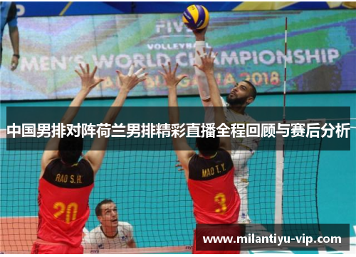 中国男排对阵荷兰男排精彩直播全程回顾与赛后分析