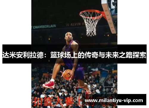 达米安利拉德：篮球场上的传奇与未来之路探索