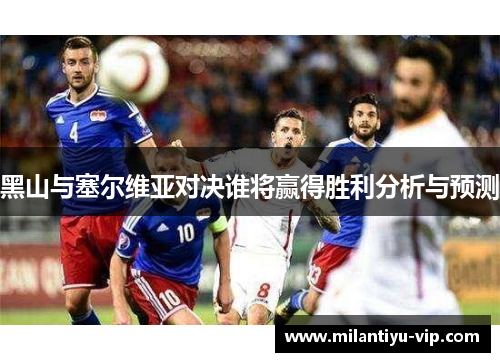 黑山与塞尔维亚对决谁将赢得胜利分析与预测