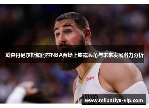 戴森丹尼尔斯如何在NBA赛场上崭露头角与未来发展潜力分析