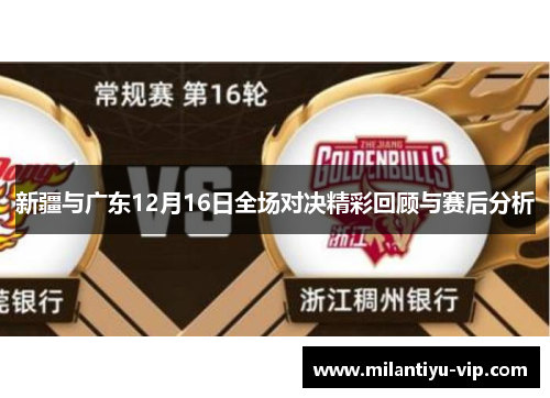 新疆与广东12月16日全场对决精彩回顾与赛后分析