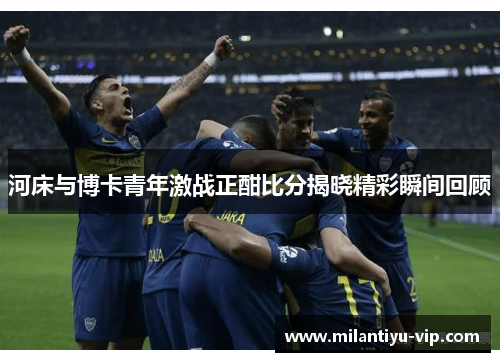 河床与博卡青年激战正酣比分揭晓精彩瞬间回顾