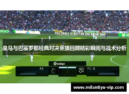 皇马与巴塞罗那经典对决重播回顾精彩瞬间与战术分析