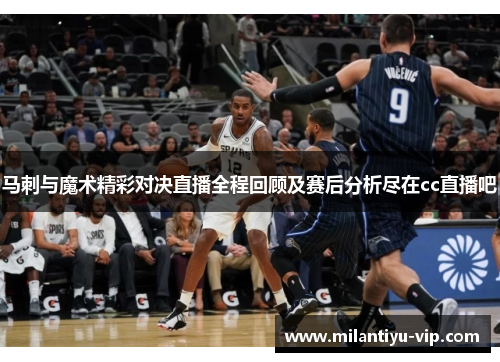 马刺与魔术精彩对决直播全程回顾及赛后分析尽在cc直播吧