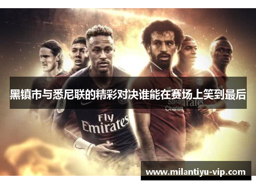 黑镇市与悉尼联的精彩对决谁能在赛场上笑到最后